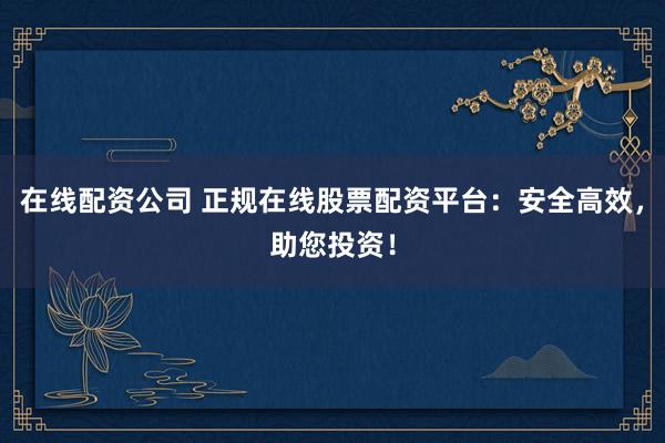 在線配資公司 正規(guī)在線股票配資平臺(tái)：安全高效，助您投資！