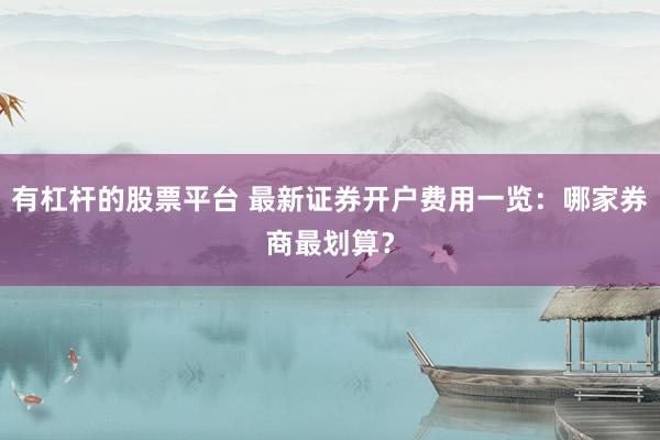 有杠桿的股票平臺(tái) 最新證券開戶費(fèi)用一覽：哪家券商最劃算？