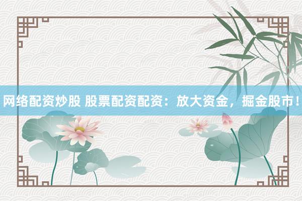 網(wǎng)絡配資炒股 股票配資配資：放大資金，掘金股市！