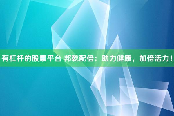 有杠桿的股票平臺 邦乾配倍：助力健康，加倍活力！