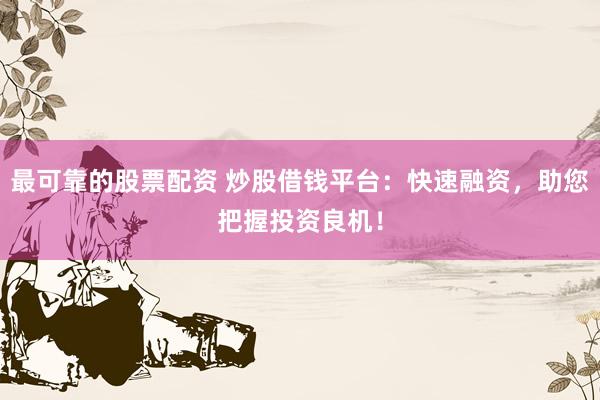 最可靠的股票配資 炒股借錢平臺(tái)：快速融資，助您把握投資良機(jī)！
