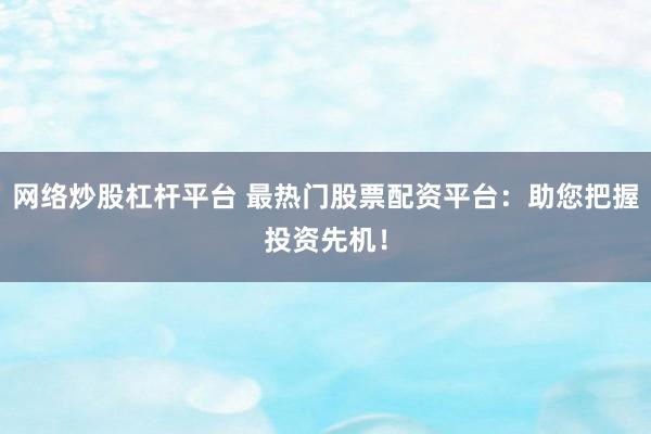 網(wǎng)絡(luò)炒股杠桿平臺(tái) 最熱門(mén)股票配資平臺(tái)：助您把握投資先機(jī)！