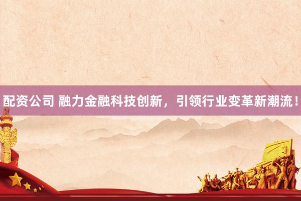 配資公司 融力金融科技創(chuàng)新，引領(lǐng)行業(yè)變革新潮流！
