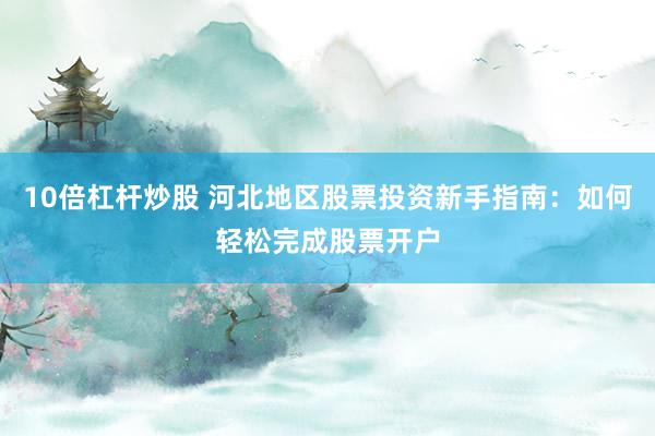 10倍杠桿炒股 河北地區(qū)股票投資新手指南：如何輕松完成股票開戶