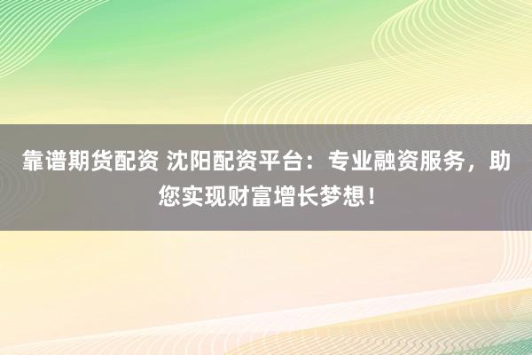 靠譜期貨配資 沈陽配資平臺：專業(yè)融資服務(wù)，助您實(shí)現(xiàn)財(cái)富增長夢想！