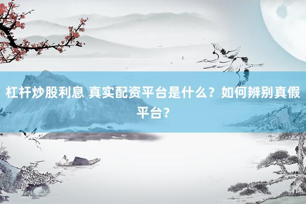 杠桿炒股利息 真實配資平臺是什么？如何辨別真假平臺？