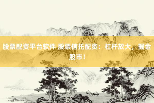 股票配資平臺軟件 股票信托配資：杠桿放大，掘金股市！