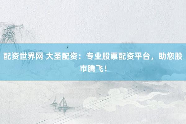 配資世界網(wǎng) 大圣配資：專業(yè)股票配資平臺，助您股市騰飛！