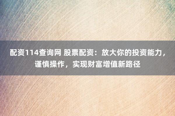 配資114查詢網(wǎng) 股票配資：放大你的投資能力，謹(jǐn)慎操作，實(shí)現(xiàn)財(cái)富增值新路徑