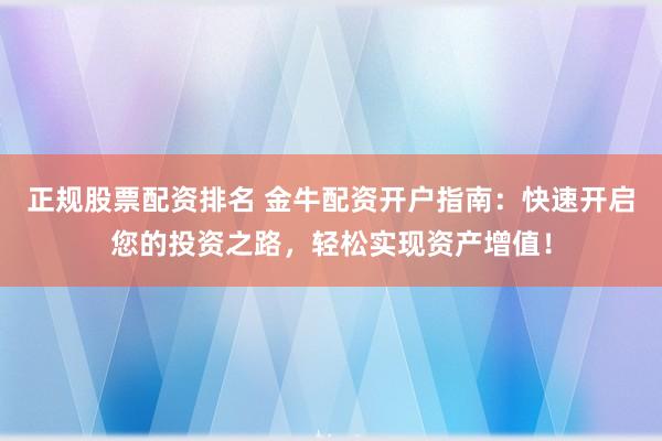 正規(guī)股票配資排名 金牛配資開(kāi)戶指南：快速開(kāi)啟您的投資之路，輕松實(shí)現(xiàn)資產(chǎn)增值！