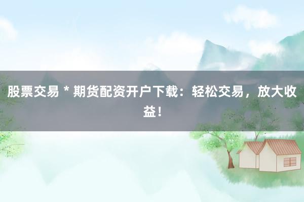 股票交易 * 期貨配資開戶下載：輕松交易，放大收益！