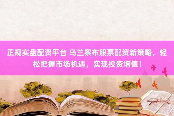 正規(guī)實盤配資平臺 烏蘭察布股票配資新策略，輕松把握市場機遇，實現(xiàn)投資增值！