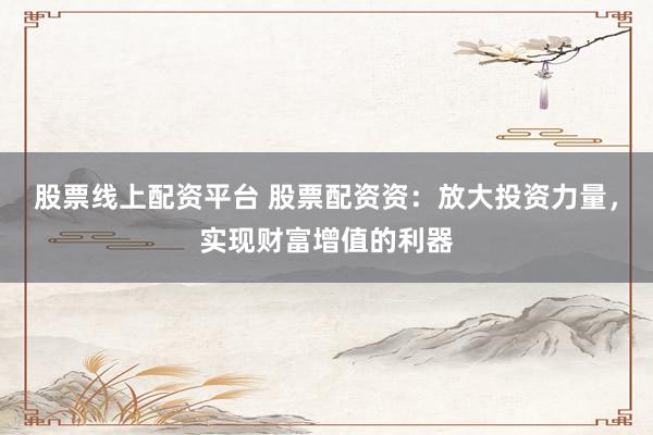 股票線上配資平臺(tái) 股票配資資：放大投資力量，實(shí)現(xiàn)財(cái)富增值的利器
