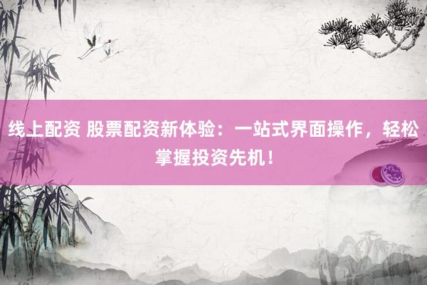線上配資 股票配資新體驗(yàn)：一站式界面操作，輕松掌握投資先機(jī)！