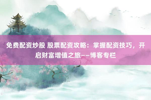 免費(fèi)配資炒股 股票配資攻略：掌握配資技巧，開啟財(cái)富增值之旅——博客專欄