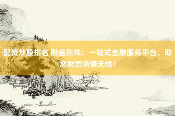 配資炒股排名 融盛在線：一站式金融服務(wù)平臺(tái)，助您財(cái)富增值無憂！