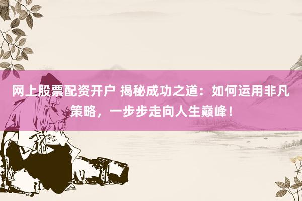 網(wǎng)上股票配資開戶 揭秘成功之道：如何運用非凡策略，一步步走向人生巔峰！
