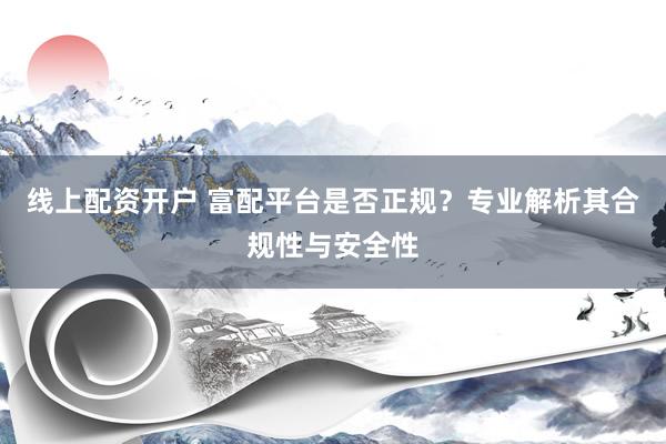 線上配資開戶 富配平臺是否正規(guī)？專業(yè)解析其合規(guī)性與安全性