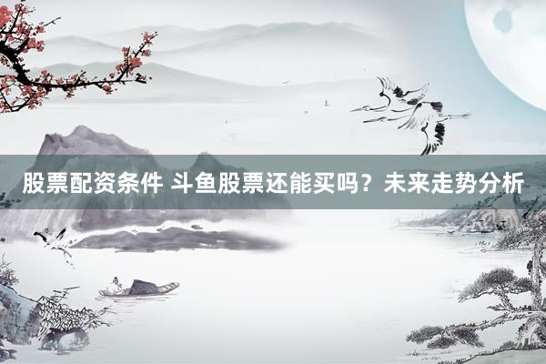 股票配資條件 斗魚股票還能買嗎？未來走勢分析