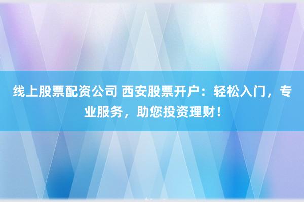 線上股票配資公司 西安股票開戶：輕松入門，專業(yè)服務(wù)，助您投資理財！