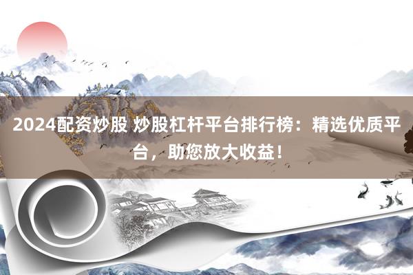 2024配資炒股 炒股杠桿平臺(tái)排行榜：精選優(yōu)質(zhì)平臺(tái)，助您放大收益！