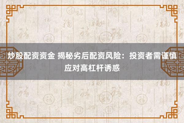 炒股配資資金 揭秘劣后配資風(fēng)險：投資者需謹(jǐn)慎應(yīng)對高杠桿誘惑