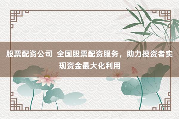 股票配資公司  全國(guó)股票配資服務(wù)，助力投資者實(shí)現(xiàn)資金最大化利用