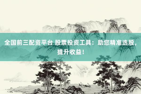 全國前三配資平臺 股票投資工具：助您精準選股，提升收益！