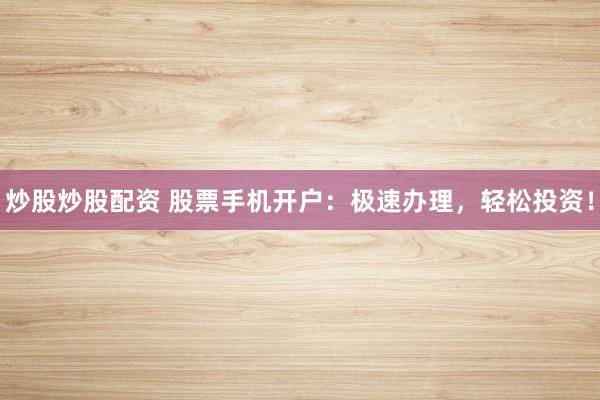 炒股炒股配資 股票手機(jī)開戶：極速辦理，輕松投資！