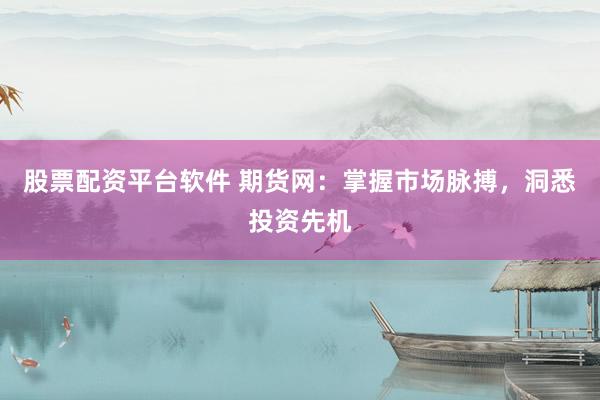股票配資平臺軟件 期貨網(wǎng)：掌握市場脈搏，洞悉投資先機