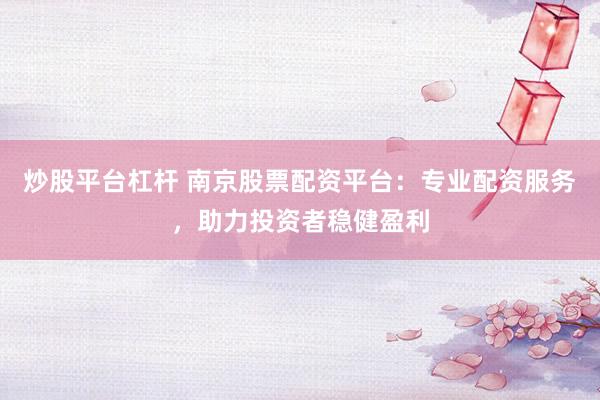 炒股平臺(tái)杠桿 南京股票配資平臺(tái)：專業(yè)配資服務(wù)，助力投資者穩(wěn)健盈利