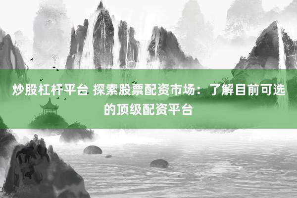 炒股杠桿平臺(tái) 探索股票配資市場(chǎng)：了解目前可選的頂級(jí)配資平臺(tái)