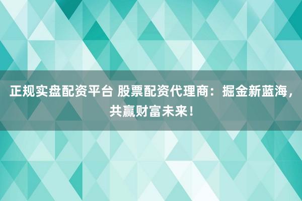 正規(guī)實(shí)盤配資平臺 股票配資代理商：掘金新藍(lán)海，共贏財(cái)富未來！