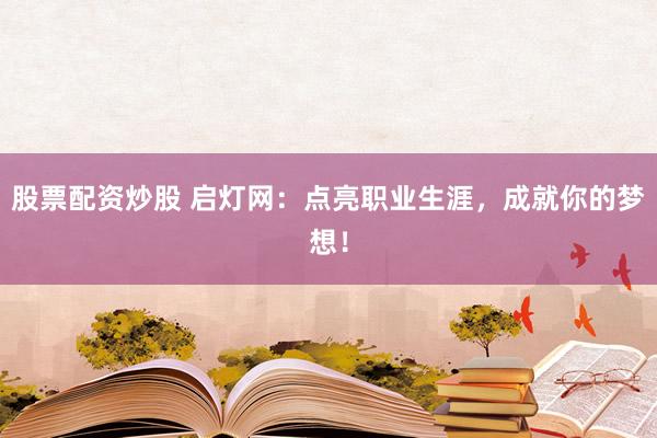 股票配資炒股 啟燈網(wǎng)：點亮職業(yè)生涯，成就你的夢想！