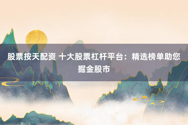 股票按天配資 十大股票杠桿平臺：精選榜單助您掘金股市