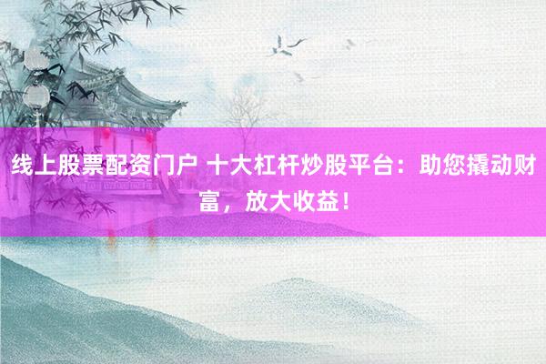 線上股票配資門戶 十大杠桿炒股平臺(tái)：助您撬動(dòng)財(cái)富，放大收益！