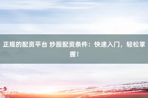 正規(guī)的配資平臺 炒股配資條件：快速入門，輕松掌握！