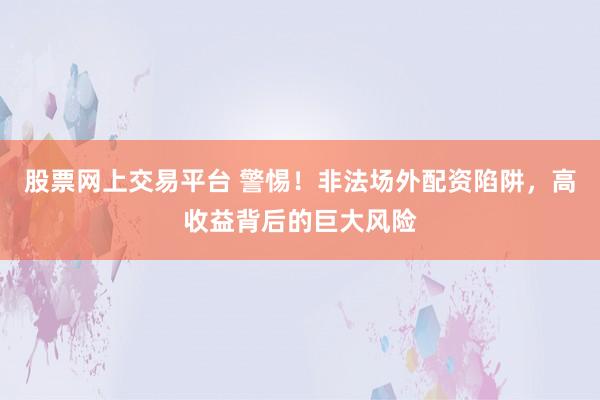 股票網(wǎng)上交易平臺 警惕！非法場外配資陷阱，高收益背后的巨大風(fēng)險