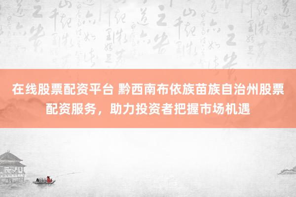 在線股票配資平臺(tái) 黔西南布依族苗族自治州股票配資服務(wù)，助力投資者把握市場(chǎng)機(jī)遇
