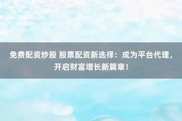 免費(fèi)配資炒股 股票配資新選擇：成為平臺代理，開啟財(cái)富增長新篇章！