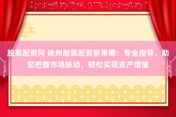 股票配資網(wǎng) 徐州股票配資新策略：專業(yè)指導，助您把握市場脈動，輕松實現(xiàn)資產(chǎn)增值
