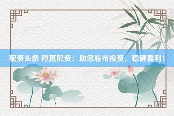 配資頭條 穩(wěn)贏配資：助您股市投資，穩(wěn)健盈利！