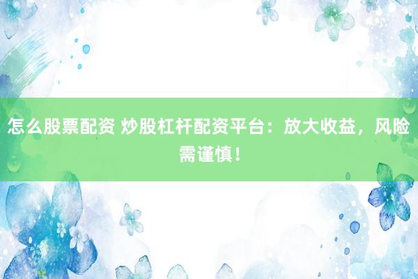 怎么股票配資 炒股杠桿配資平臺：放大收益，風險需謹慎！