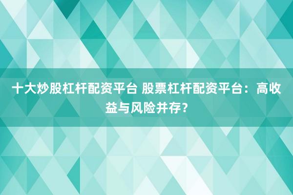 十大炒股杠桿配資平臺(tái) 股票杠桿配資平臺(tái)：高收益與風(fēng)險(xiǎn)并存？