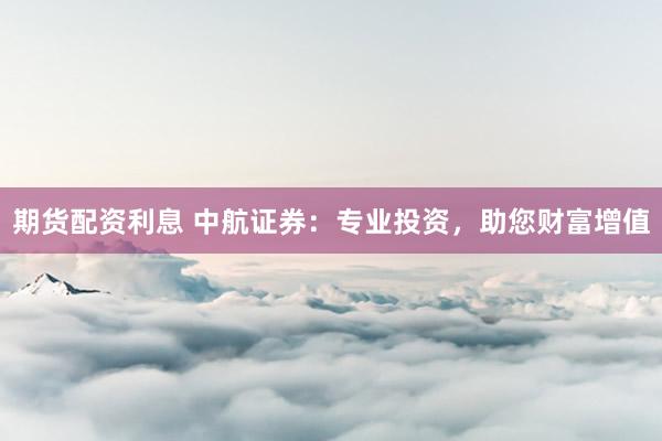 期貨配資利息 中航證券：專業(yè)投資，助您財(cái)富增值