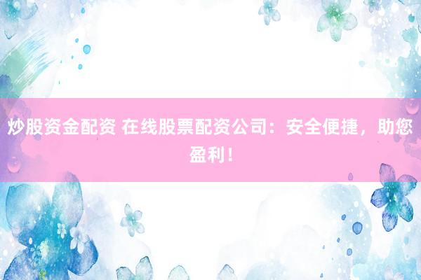 炒股資金配資 在線股票配資公司：安全便捷，助您盈利！