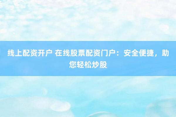 線上配資開戶 在線股票配資門戶：安全便捷，助您輕松炒股