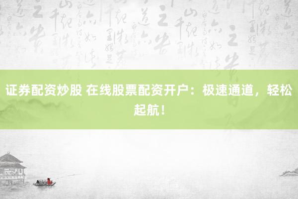 證券配資炒股 在線股票配資開戶：極速通道，輕松起航！
