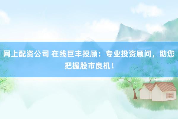 網(wǎng)上配資公司 在線(xiàn)巨豐投顧：專(zhuān)業(yè)投資顧問(wèn)，助您把握股市良機(jī)！
