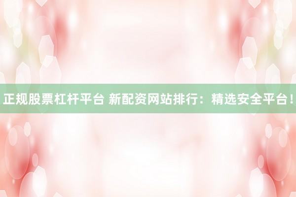 正規(guī)股票杠桿平臺(tái) 新配資網(wǎng)站排行：精選安全平臺(tái)！